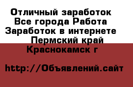 Отличный заработок - Все города Работа » Заработок в интернете   . Пермский край,Краснокамск г.